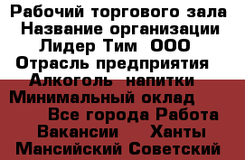 Рабочий торгового зала › Название организации ­ Лидер Тим, ООО › Отрасль предприятия ­ Алкоголь, напитки › Минимальный оклад ­ 20 000 - Все города Работа » Вакансии   . Ханты-Мансийский,Советский г.